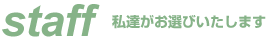 Staff 私たちがお選びいたします